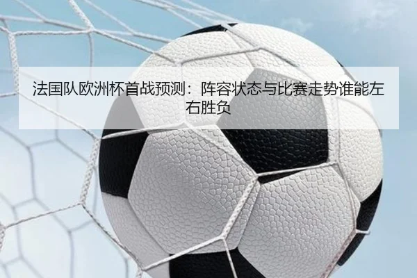 法国队欧洲杯首战预测：阵容状态与比赛走势谁能左右胜负 - kaiyun