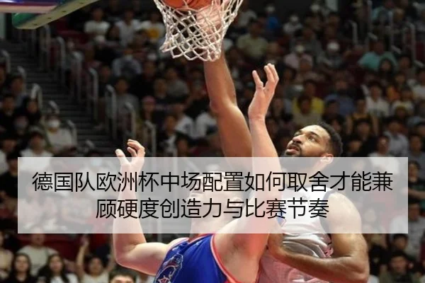 德国队欧洲杯中场配置如何取舍才能兼顾硬度创造力与比赛节奏 | kaiyun